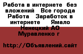 Работа в интернете, без вложений - Все города Работа » Заработок в интернете   . Ямало-Ненецкий АО,Муравленко г.